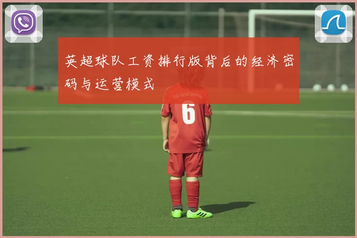 英超球队工资排行版背后的经济密码与运营模式