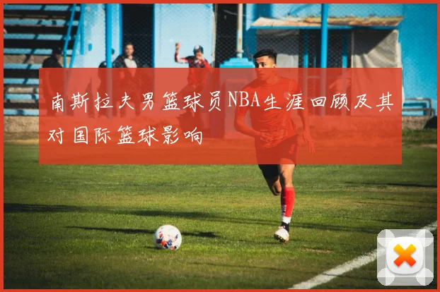 南斯拉夫男篮球员NBA生涯回顾及其对国际篮球影响
