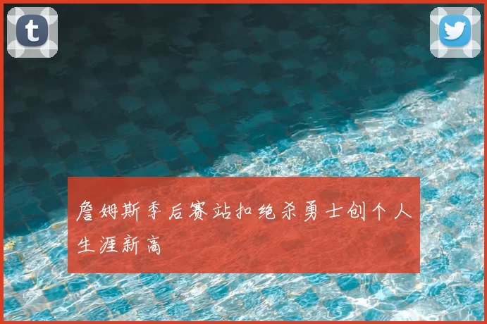 詹姆斯季后赛站扣绝杀勇士创个人生涯新高