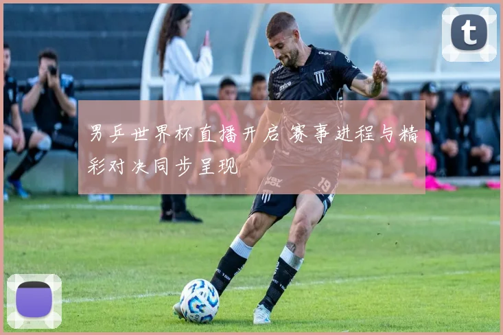 男乒世界杯直播开启 赛事进程与精彩对决同步呈现