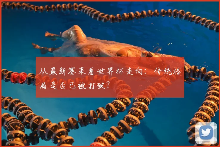 从最新赛果看世界杯走向：传统格局是否已被打破？