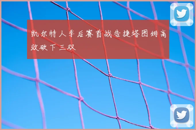 凯尔特人季后赛首战告捷塔图姆高效砍下三双