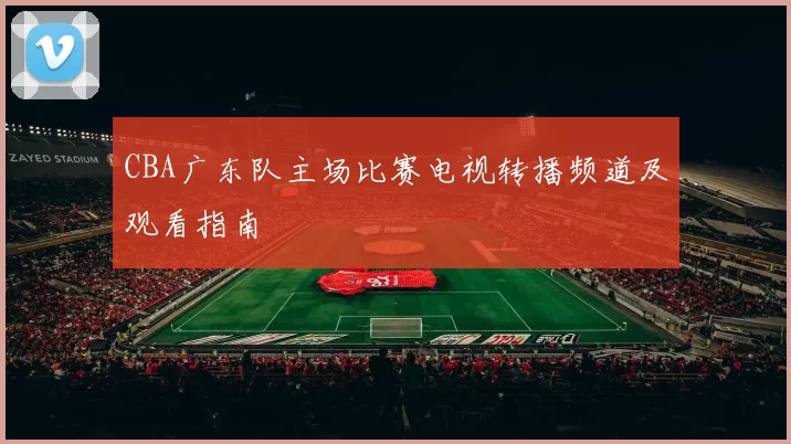 CBA广东队主场比赛电视转播频道及观看指南