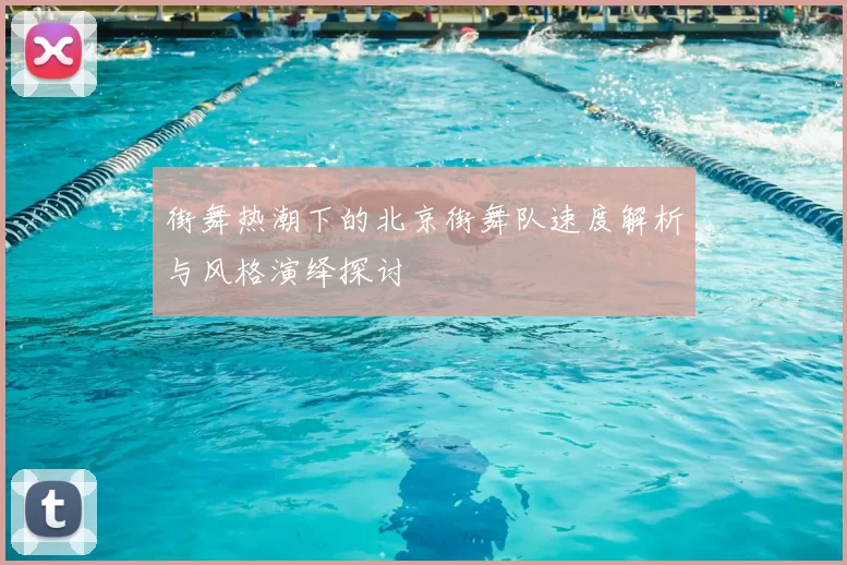 街舞热潮下的北京街舞队速度解析与风格演绎探讨