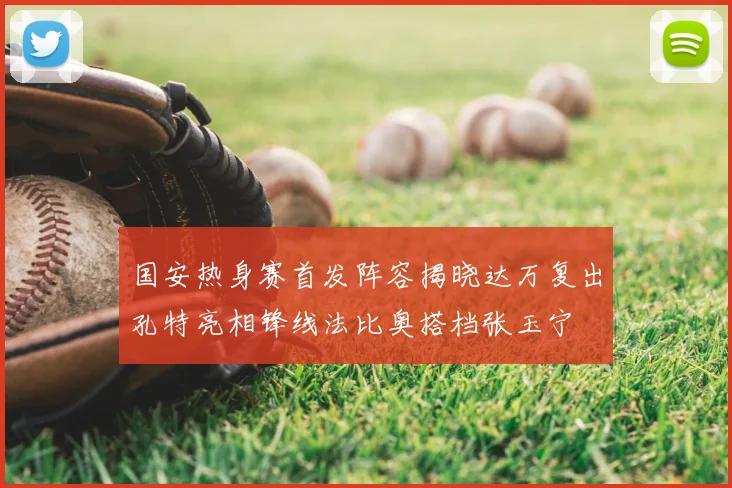 国安热身赛首发阵容揭晓达万复出孔特亮相锋线法比奥搭档张玉宁