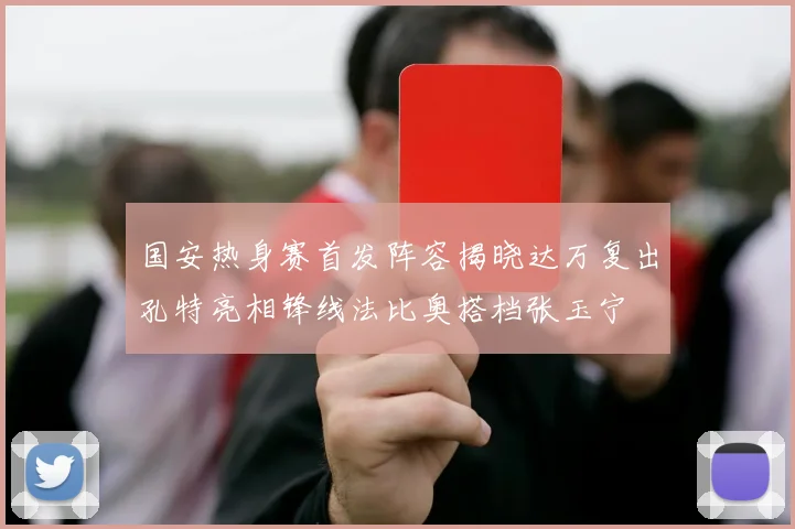 国安热身赛首发阵容揭晓达万复出孔特亮相锋线法比奥搭档张玉宁