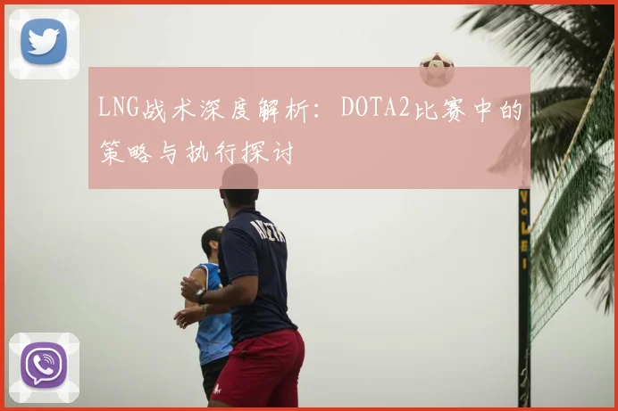 LNG战术深度解析：DOTA2比赛中的策略与执行探讨