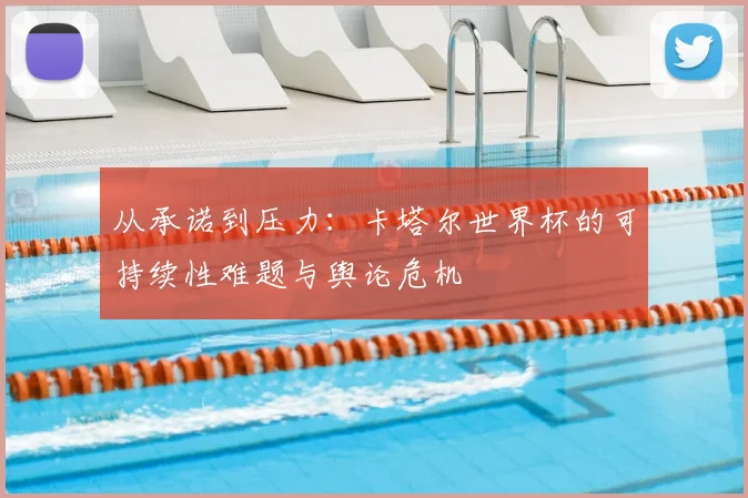 从承诺到压力：卡塔尔世界杯的可持续性难题与舆论危机