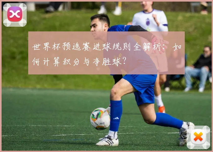 世界杯预选赛进球规则全解析：如何计算积分与净胜球？