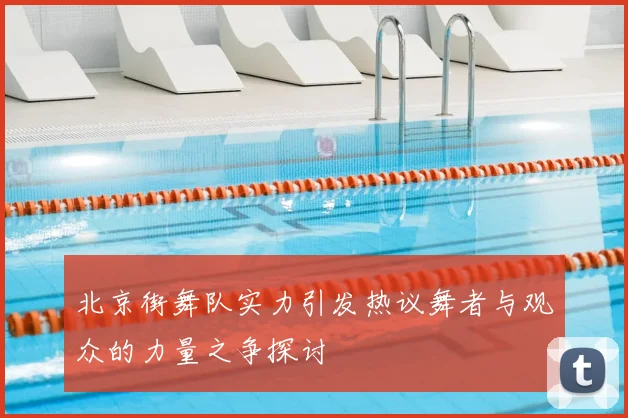 北京街舞队实力引发热议舞者与观众的力量之争探讨