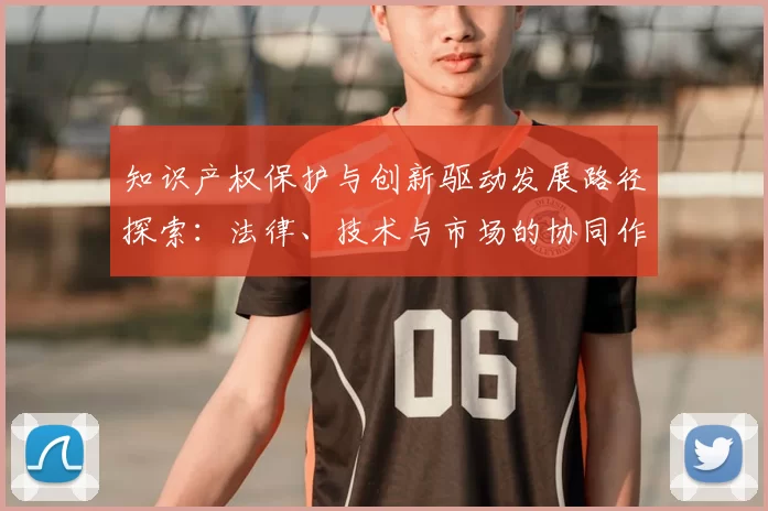 知识产权保护与创新驱动发展路径探索：法律、技术与市场的协同作用
