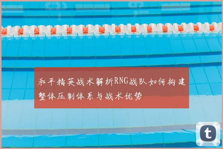 和平精英战术解析RNG战队如何构建整体压制体系与战术优势