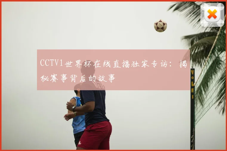 CCTV1世界杯在线直播独家专访：揭秘赛事背后的故事