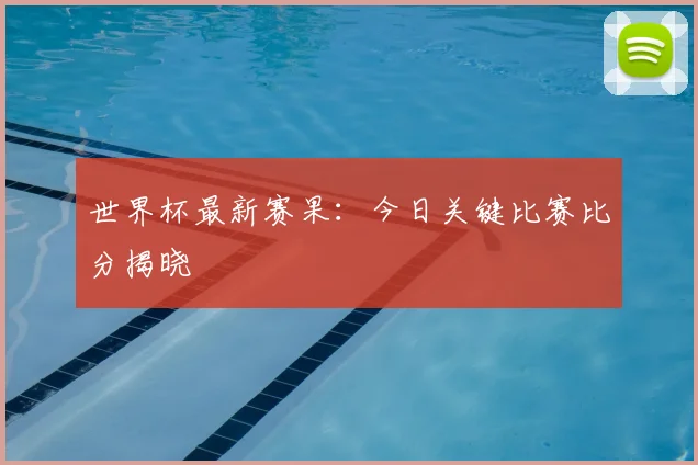世界杯最新赛果:今日关键比赛比分揭晓