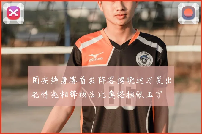国安热身赛首发阵容揭晓达万复出孔特亮相锋线法比奥搭档张玉宁
