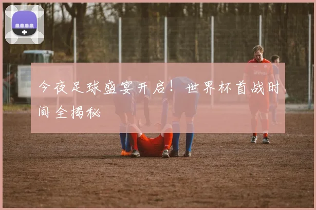 今夜足球盛宴开启！世界杯首战时间全揭秘