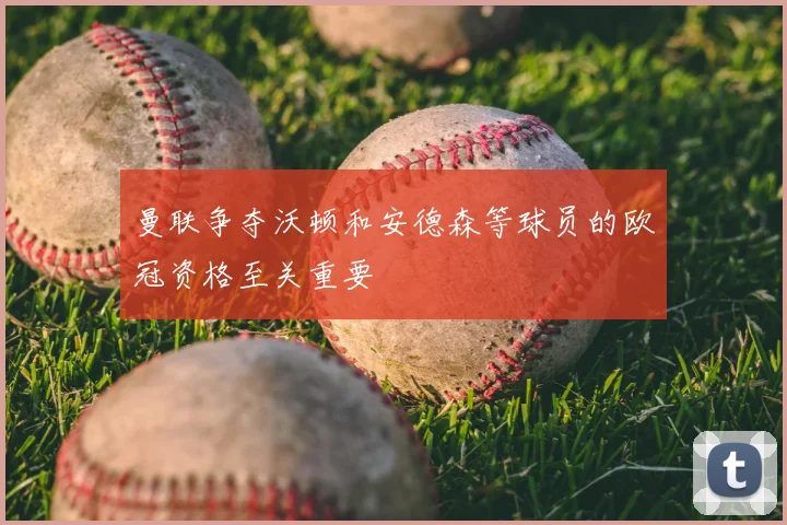 曼联争夺沃顿和安德森等球员的欧冠资格至关重要