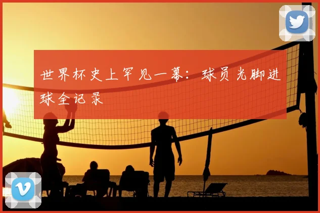 世界杯史上罕见一幕：球员光脚进球全记录