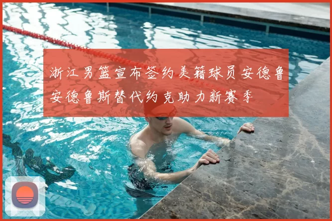 浙江男篮宣布签约美籍球员安德鲁安德鲁斯替代约克助力新赛季