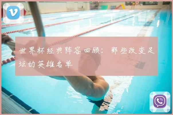 世界杯经典阵容回顾：那些改变足坛的英雄名单
