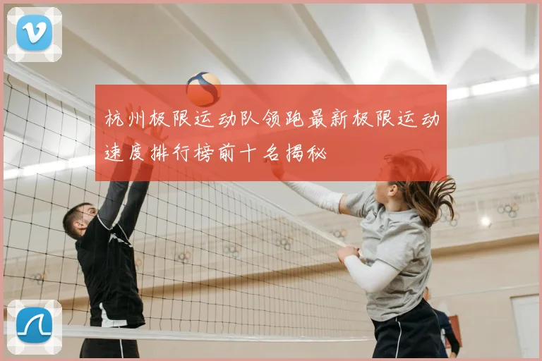 杭州极限运动队领跑最新极限运动速度排行榜前十名揭秘