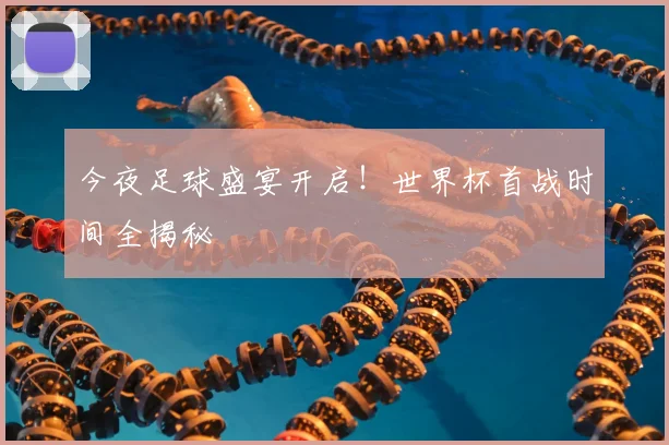 今夜足球盛宴开启！世界杯首战时间全揭秘