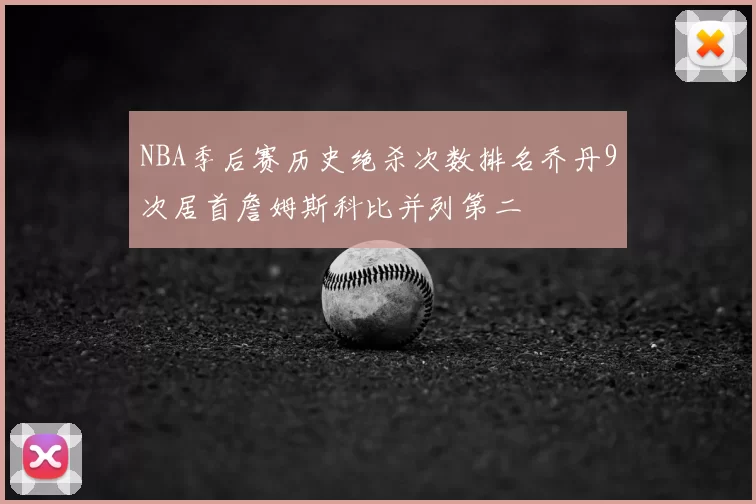 NBA季后赛历史绝杀次数排名乔丹9次居首詹姆斯科比并列第二