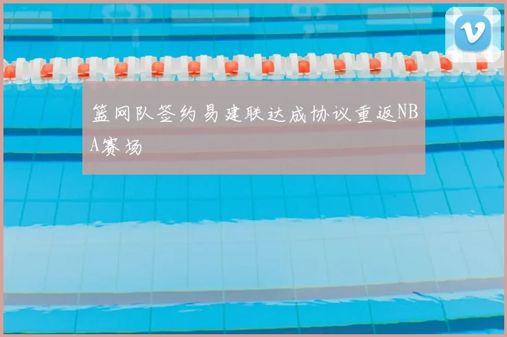 篮网队签约易建联达成协议重返NBA赛场