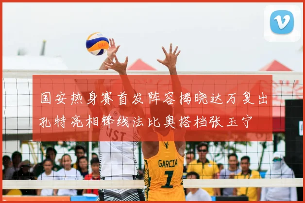 国安热身赛首发阵容揭晓达万复出孔特亮相锋线法比奥搭档张玉宁