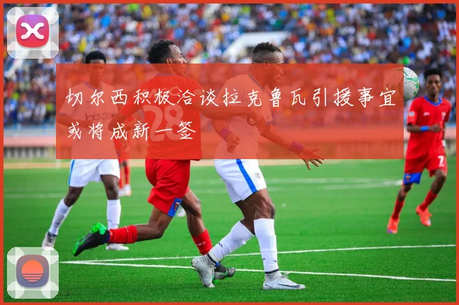 切尔西积极洽谈拉克鲁瓦引援事宜或将成新一签