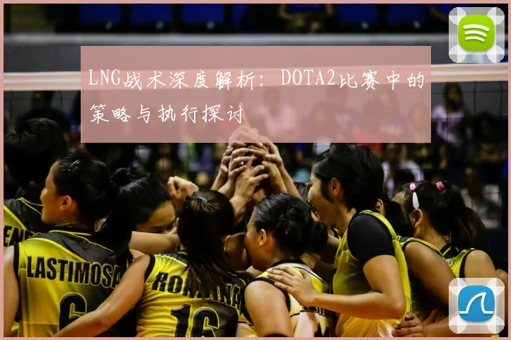 LNG战术深度解析：DOTA2比赛中的策略与执行探讨