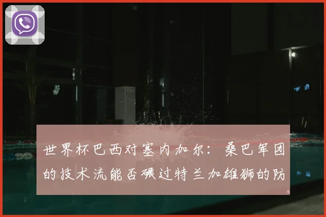 世界杯巴西对塞内加尔：桑巴军团的技术流能否碾过特兰加雄狮的防线？