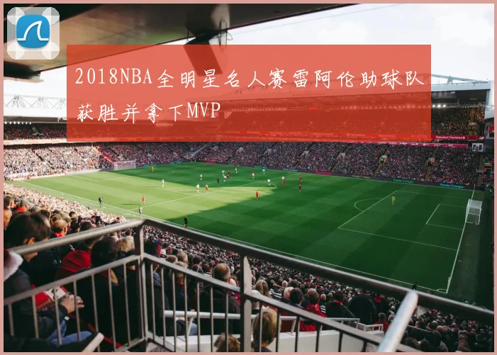 2018NBA全明星名人赛雷阿伦助球队获胜并拿下MVP