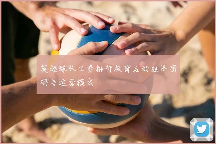 英超球队工资排行版背后的经济密码与运营模式