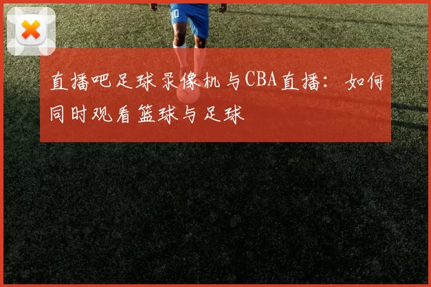 直播吧足球录像机与CBA直播：如何同时观看篮球与足球