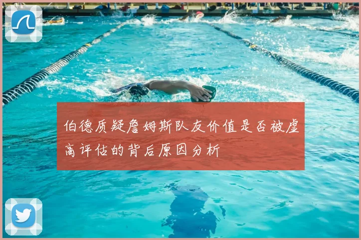 伯德质疑詹姆斯队友价值是否被虚高评估的背后原因分析