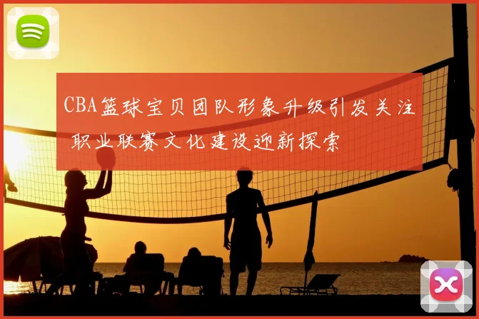 CBA篮球宝贝团队形象升级引发关注 职业联赛文化建设迎新探索