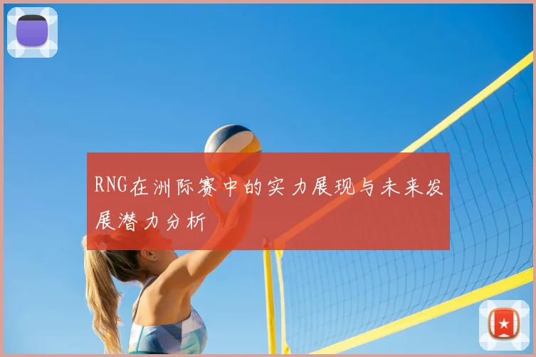 RNG在洲际赛中的实力展现与未来发展潜力分析