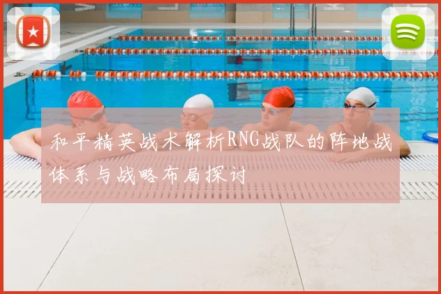 和平精英战术解析RNG战队的阵地战体系与战略布局探讨