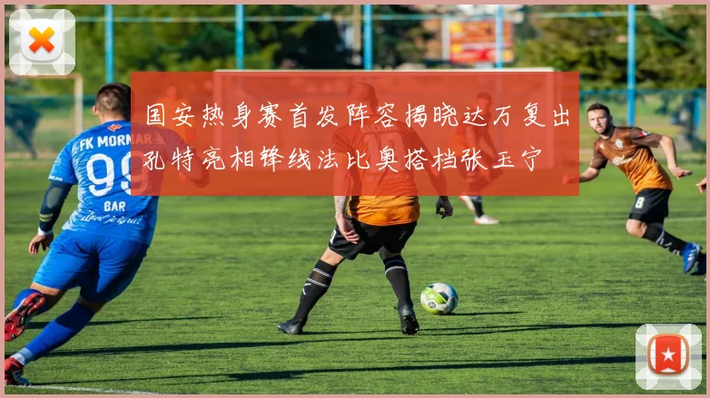 国安热身赛首发阵容揭晓达万复出孔特亮相锋线法比奥搭档张玉宁