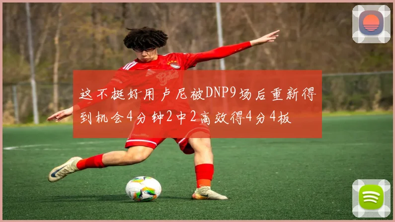 这不挺好用卢尼被DNP9场后重新得到机会4分钟2中2高效得4分4板