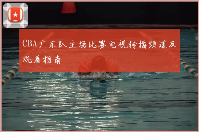 CBA广东队主场比赛电视转播频道及观看指南