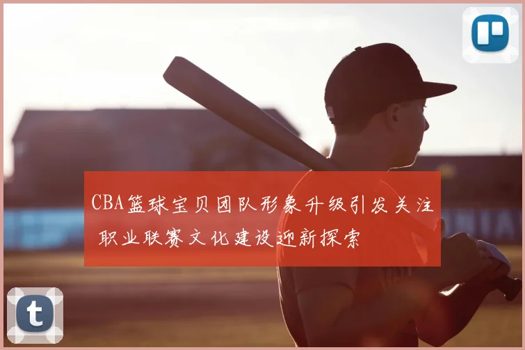CBA篮球宝贝团队形象升级引发关注 职业联赛文化建设迎新探索