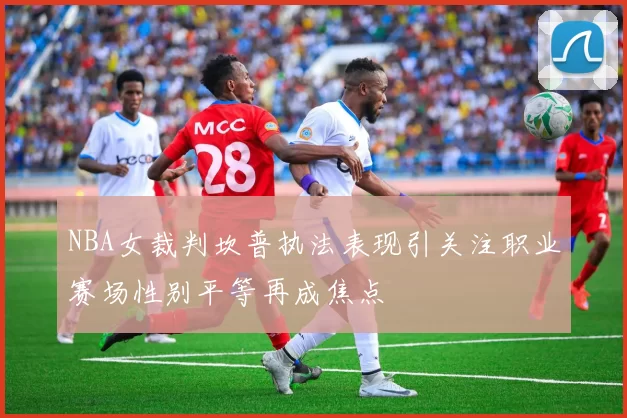 NBA女裁判坎普执法表现引关注职业赛场性别平等再成焦点