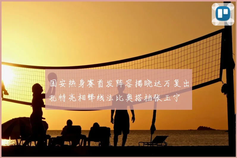 国安热身赛首发阵容揭晓达万复出孔特亮相锋线法比奥搭档张玉宁