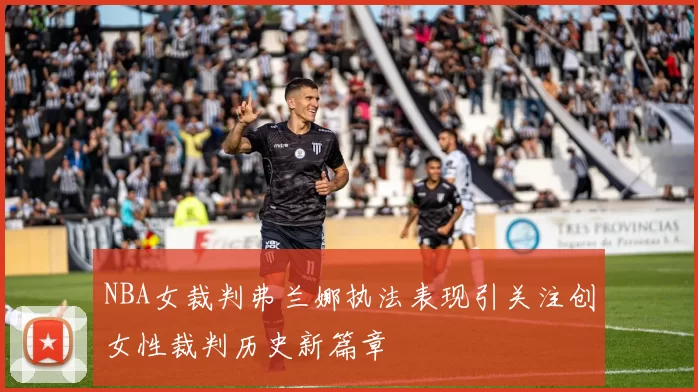 NBA女裁判弗兰娜执法表现引关注创女性裁判历史新篇章