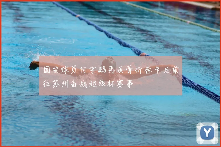 国安球员何宇鹏再度骨折春节后前往苏州备战超级杯赛事
