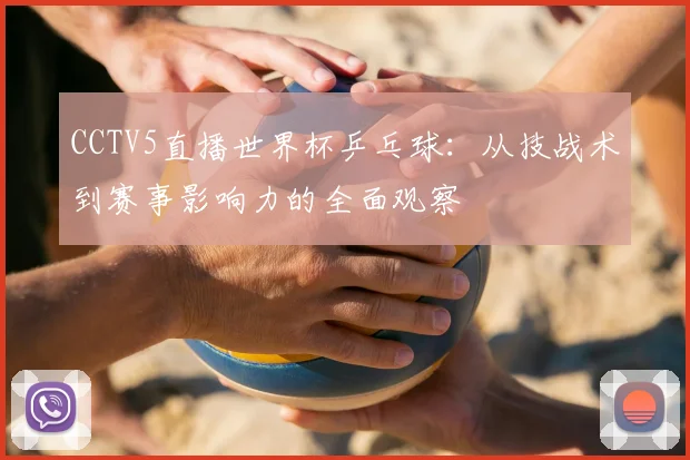 CCTV5直播世界杯乒乓球：从技战术到赛事影响力的全面观察