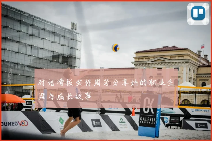 对话滑板女将周芳分享她的职业生涯与成长故事