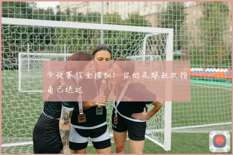 今夜赛程全揭秘：你的足球狂欢指南已送达